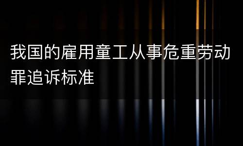 我国的雇用童工从事危重劳动罪追诉标准
