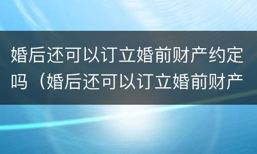 婚后还可以订立婚前财产约定吗（婚后还可以订立婚前财产约定吗为什么）