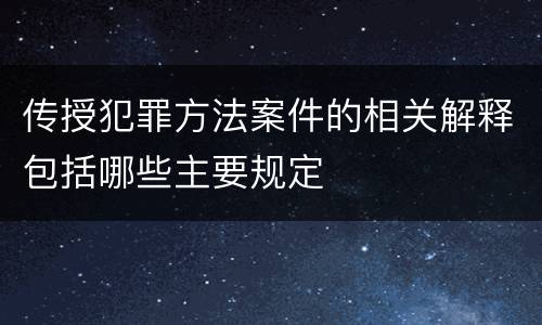 传授犯罪方法案件的相关解释包括哪些主要规定