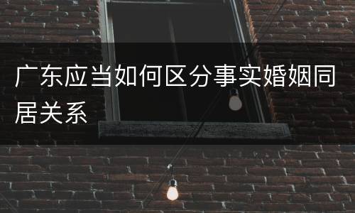广东应当如何区分事实婚姻同居关系