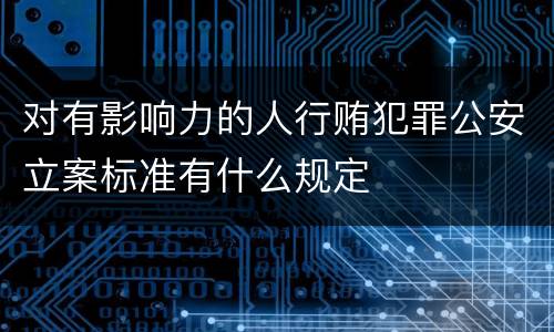 对有影响力的人行贿犯罪公安立案标准有什么规定