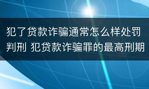 犯了贷款诈骗通常怎么样处罚判刑 犯贷款诈骗罪的最高刑期是多久
