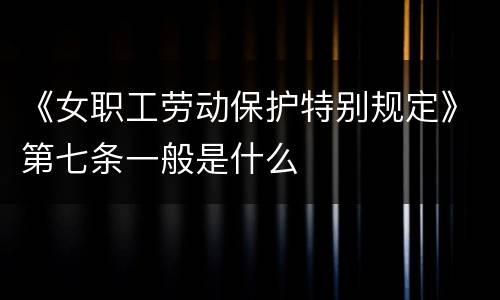 《女职工劳动保护特别规定》第七条一般是什么
