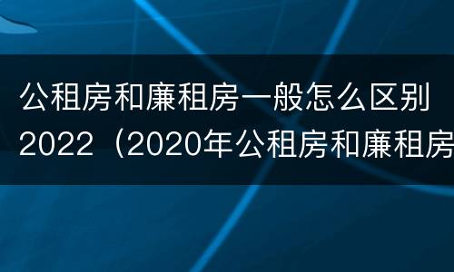 公租房和廉租房一般怎么区别2022（2020年公租房和廉租房的区别）