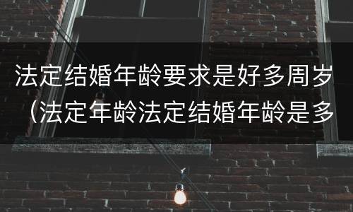 法定结婚年龄要求是好多周岁（法定年龄法定结婚年龄是多少）