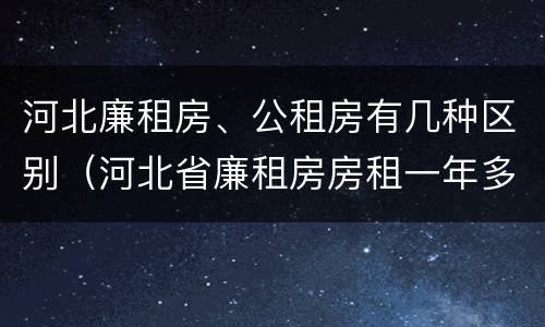 河北廉租房、公租房有几种区别（河北省廉租房房租一年多少钱）