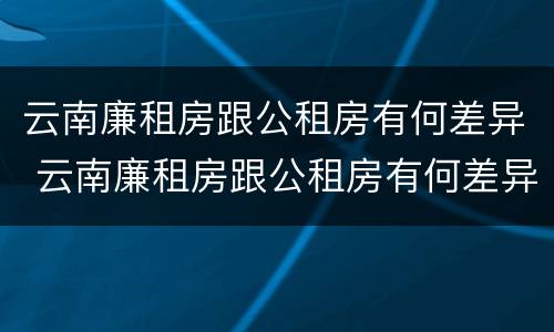 云南廉租房跟公租房有何差异 云南廉租房跟公租房有何差异吗
