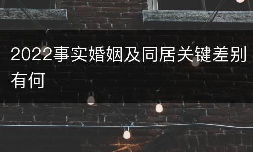 2022事实婚姻及同居关键差别有何
