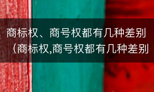 商标权、商号权都有几种差别（商标权,商号权都有几种差别）