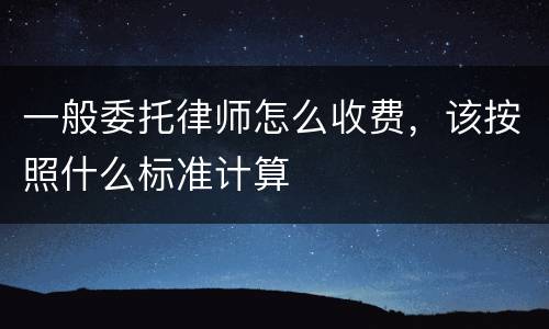 一般委托律师怎么收费，该按照什么标准计算