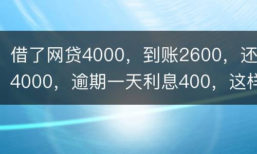 借了网贷4000，到账2600，还4000，逾期一天利息400，这样的合理吗