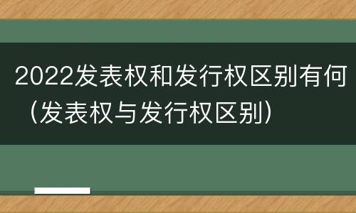 2022发表权和发行权区别有何（发表权与发行权区别）