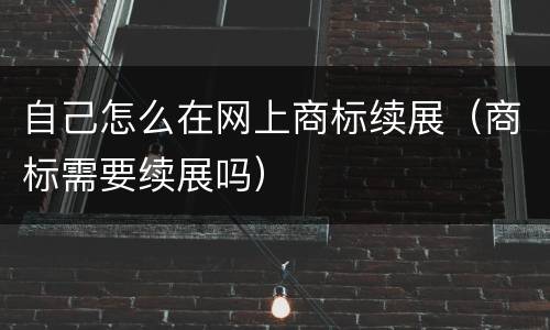 自己怎么在网上商标续展（商标需要续展吗）