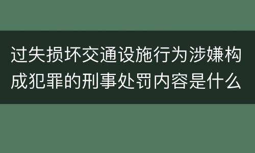 过失损坏交通设施行为涉嫌构成犯罪的刑事处罚内容是什么