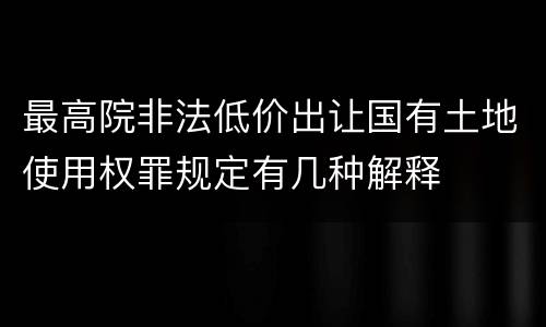 最高院非法低价出让国有土地使用权罪规定有几种解释