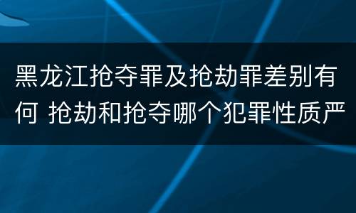 黑龙江抢夺罪及抢劫罪差别有何 抢劫和抢夺哪个犯罪性质严重