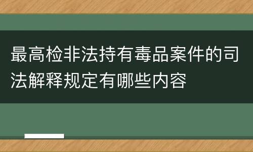最高检非法持有毒品案件的司法解释规定有哪些内容