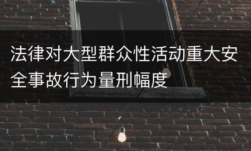 法律对大型群众性活动重大安全事故行为量刑幅度
