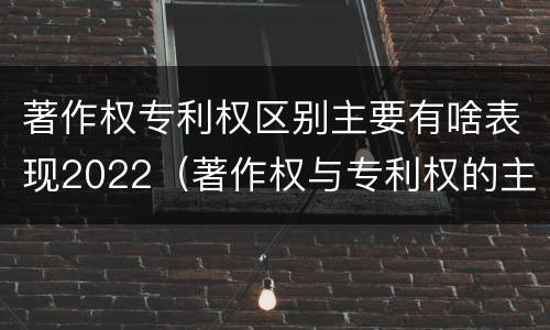 著作权专利权区别主要有啥表现2022（著作权与专利权的主要区别）