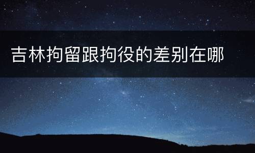 吉林拘留跟拘役的差别在哪