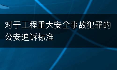 对于工程重大安全事故犯罪的公安追诉标准