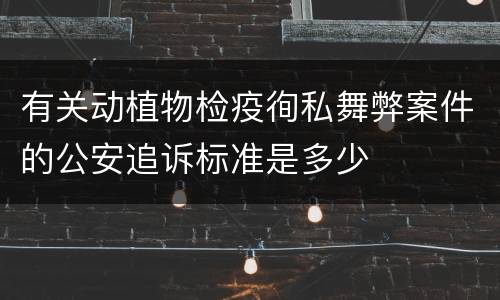 有关动植物检疫徇私舞弊案件的公安追诉标准是多少