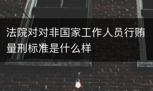 法院对对非国家工作人员行贿量刑标准是什么样