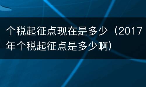 个税起征点现在是多少（2017年个税起征点是多少啊）