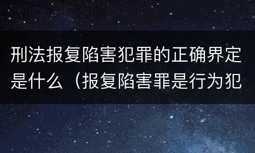 刑法报复陷害犯罪的正确界定是什么（报复陷害罪是行为犯吗）