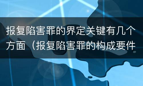 报复陷害罪的界定关键有几个方面（报复陷害罪的构成要件）