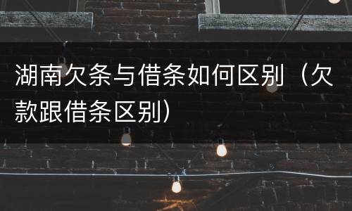 湖南欠条与借条如何区别（欠款跟借条区别）