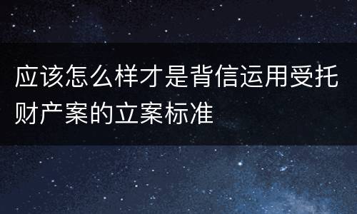 应该怎么样才是背信运用受托财产案的立案标准