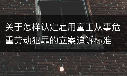 关于怎样认定雇用童工从事危重劳动犯罪的立案追诉标准