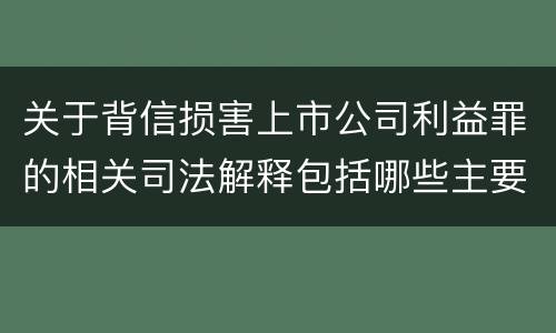 关于背信损害上市公司利益罪的相关司法解释包括哪些主要内容