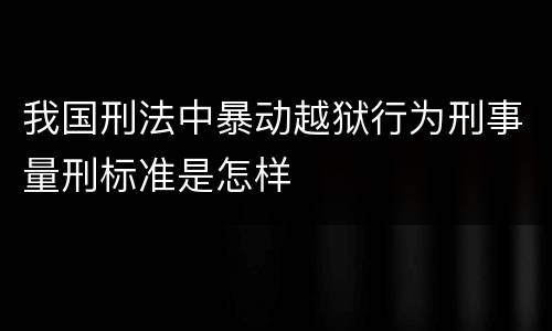 我国刑法中暴动越狱行为刑事量刑标准是怎样