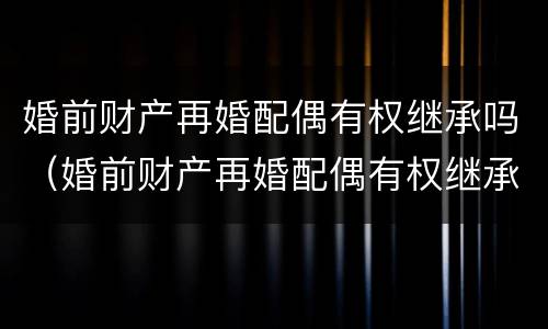 婚前财产再婚配偶有权继承吗（婚前财产再婚配偶有权继承吗）