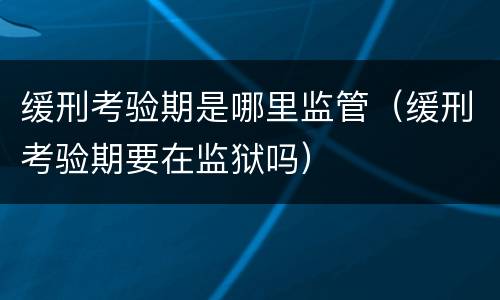 缓刑考验期是哪里监管（缓刑考验期要在监狱吗）