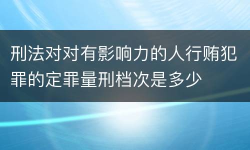 刑法对对有影响力的人行贿犯罪的定罪量刑档次是多少