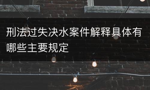 刑法过失决水案件解释具体有哪些主要规定