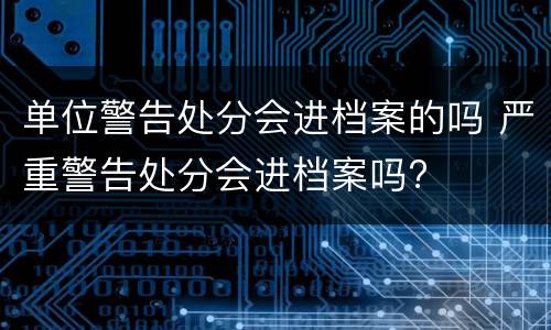 单位警告处分会进档案的吗 严重警告处分会进档案吗?