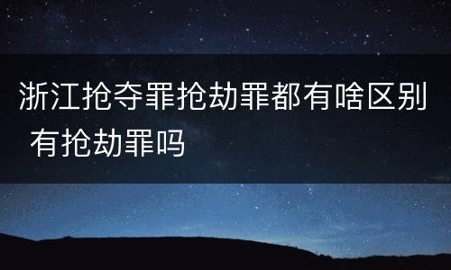 浙江抢夺罪抢劫罪都有啥区别 有抢劫罪吗