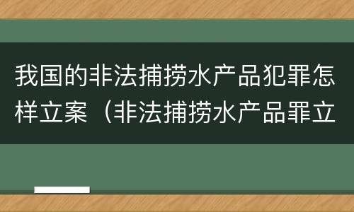 我国的非法捕捞水产品犯罪怎样立案（非法捕捞水产品罪立案标准最新）