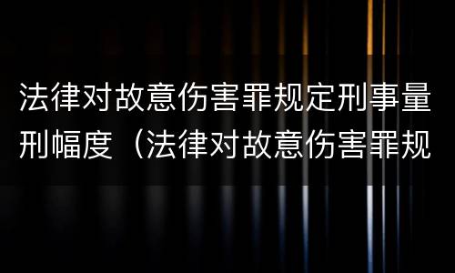 法律对故意伤害罪规定刑事量刑幅度（法律对故意伤害罪规定刑事量刑幅度是多少）