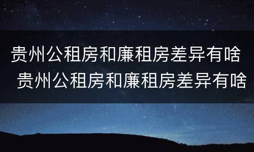 贵州公租房和廉租房差异有啥 贵州公租房和廉租房差异有啥区别