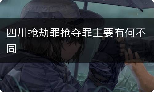 四川抢劫罪抢夺罪主要有何不同