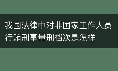 我国法律中对非国家工作人员行贿刑事量刑档次是怎样