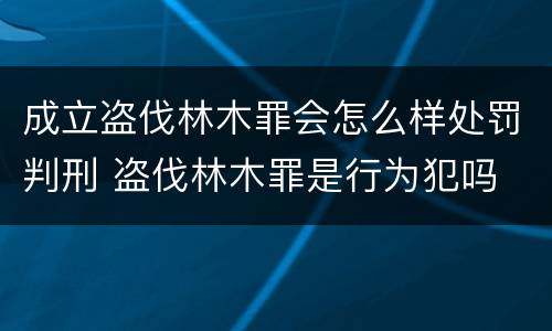 成立盗伐林木罪会怎么样处罚判刑 盗伐林木罪是行为犯吗