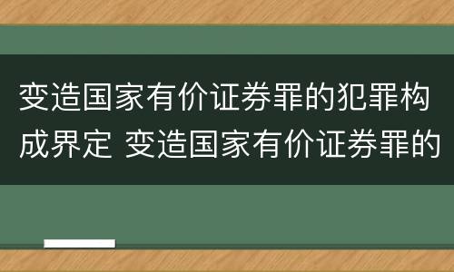 变造国家有价证券罪的犯罪构成界定 变造国家有价证券罪的犯罪构成界定标准