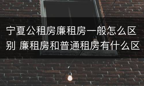 宁夏公租房廉租房一般怎么区别 廉租房和普通租房有什么区别