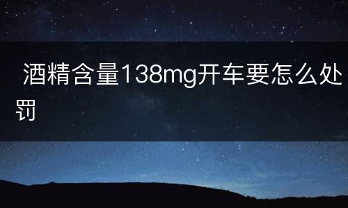  酒精含量138mg开车要怎么处罚